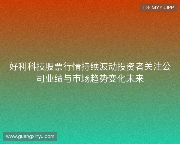 好利科技股票行情持续波动投资者关注公司业绩与市场趋势变化未来
