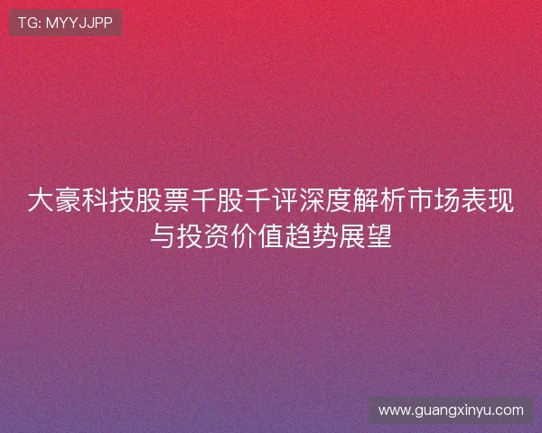 大豪科技股票千股千评深度解析市场表现与投资价值趋势展望