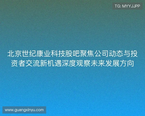 北京世纪康业科技股吧聚焦公司动态与投资者交流新机遇深度观察未来发展方向